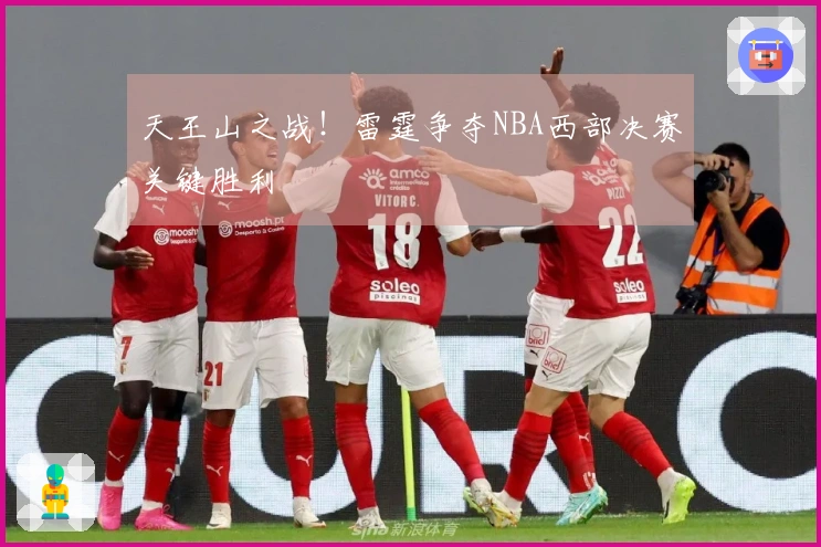 天王山之战！雷霆争夺NBA西部决赛关键胜利