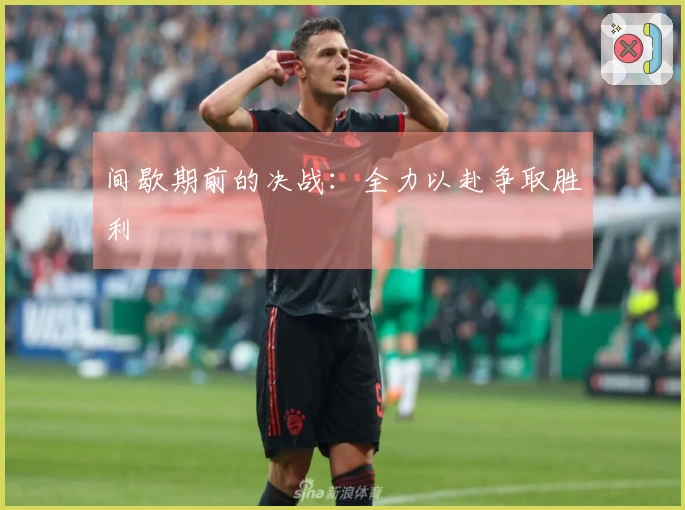 间歇期前的决战：全力以赴争取胜利