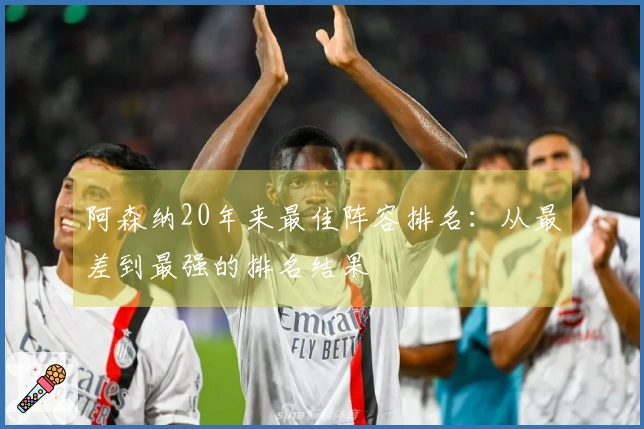 阿森纳20年来最佳阵容排名：从最差到最强的排名结果